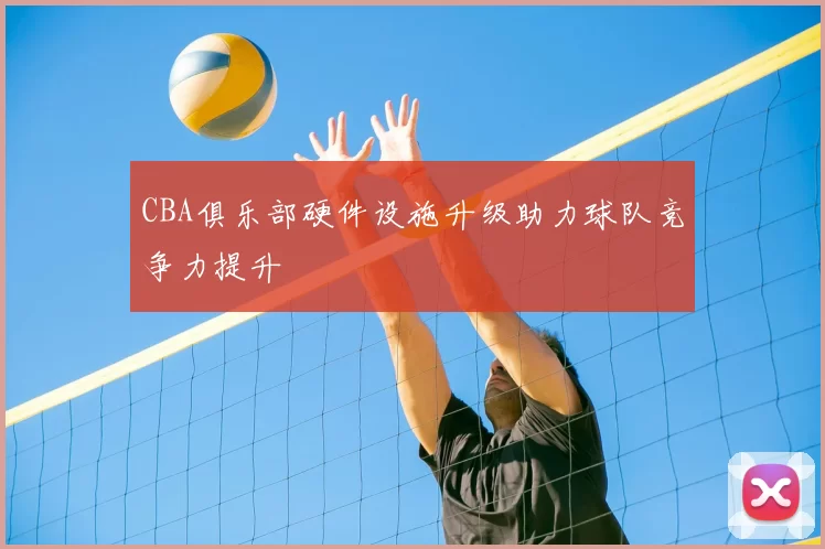 CBA俱乐部硬件设施升级助力球队竞争力提升