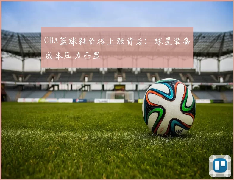 CBA篮球鞋价格上涨背后:球星装备成本压力凸显