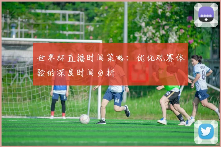 世界杯直播时间策略:优化观赛体验的深度时间分析