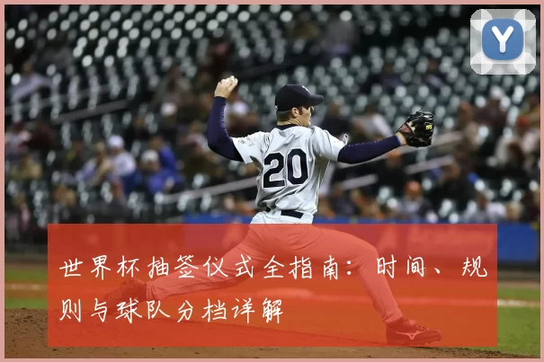 世界杯抽签仪式全指南：时间、规则与球队分档详解