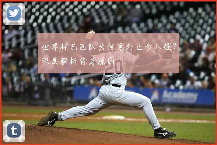 世界杯巴西队为何意外止步八强?深度解析背后原因