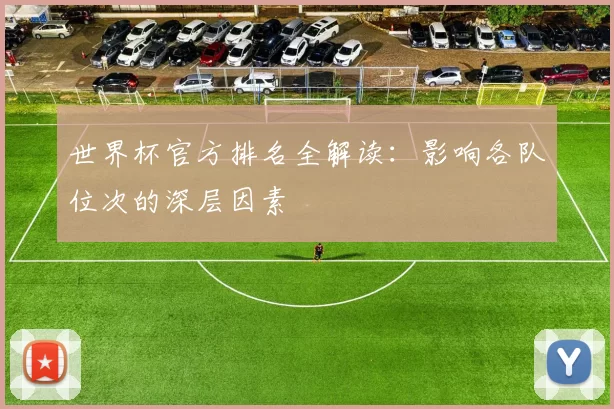 世界杯官方排名全解读:影响各队位次的深层因素