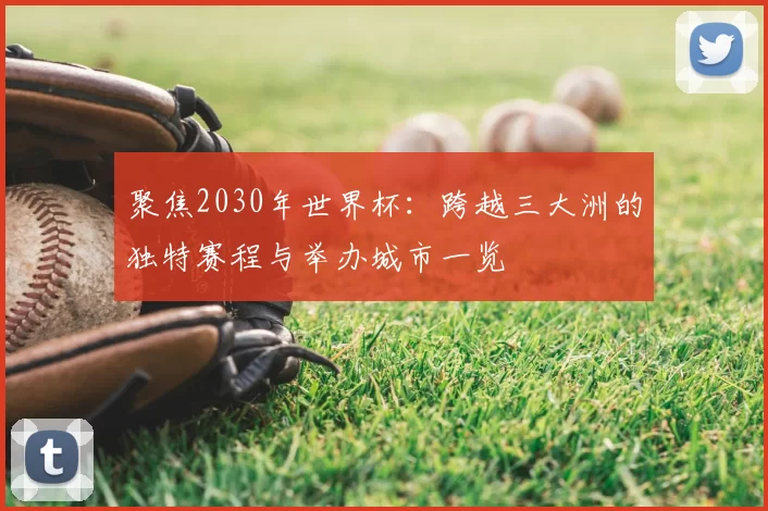 聚焦2030年世界杯:跨越三大洲的独特赛程与举办城市一览