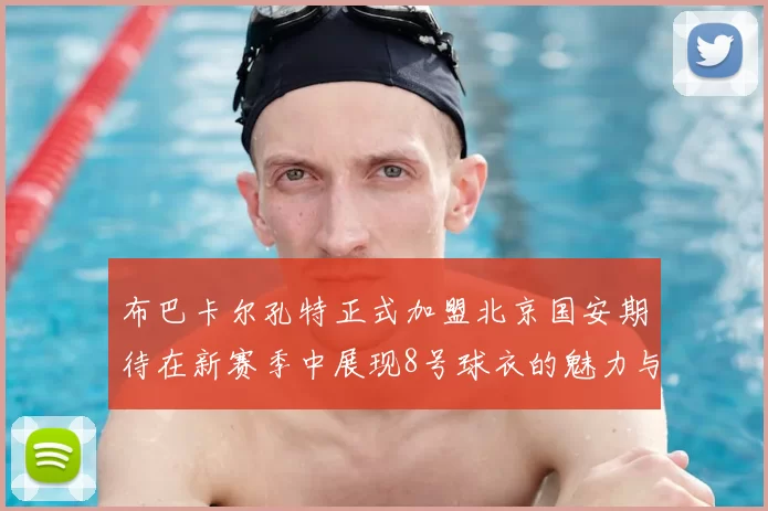 布巴卡尔孔特正式加盟北京国安期待在新赛季中展现8号球衣的魅力与实力