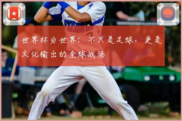 世界杯分世界：不只是足球，更是文化输出的全球战场
