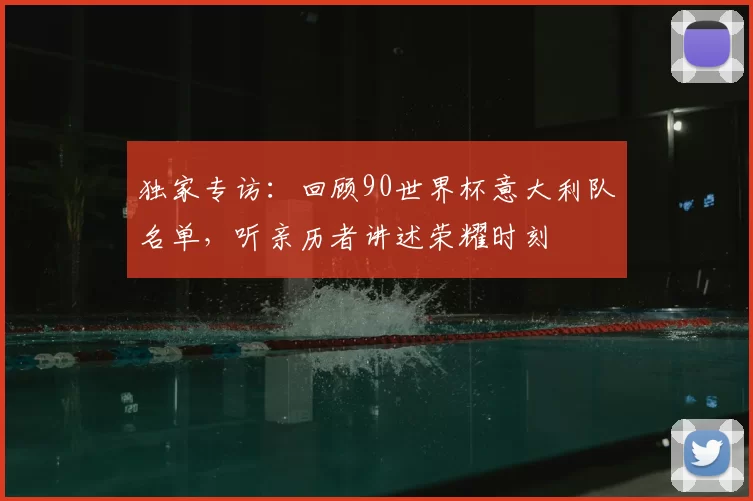 独家专访:回顾90世界杯意大利队名单,听亲历者讲述荣耀时刻