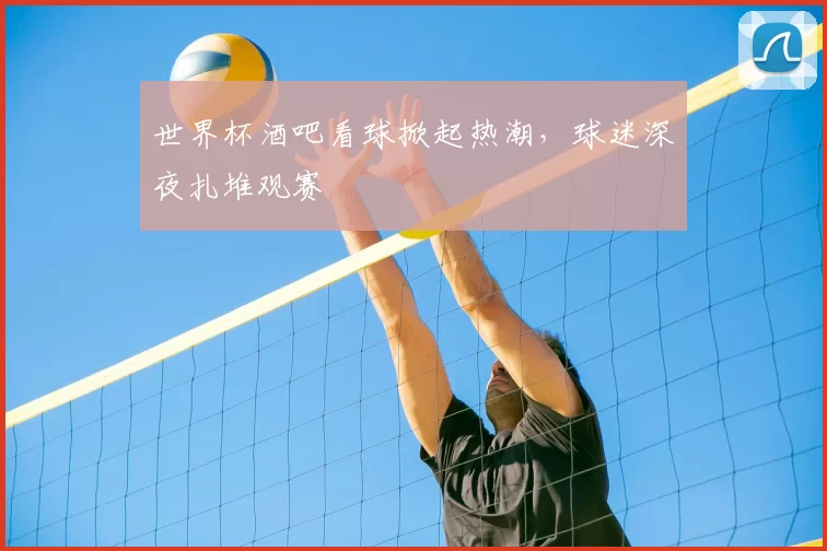 世界杯酒吧看球掀起热潮,球迷深夜扎堆观赛