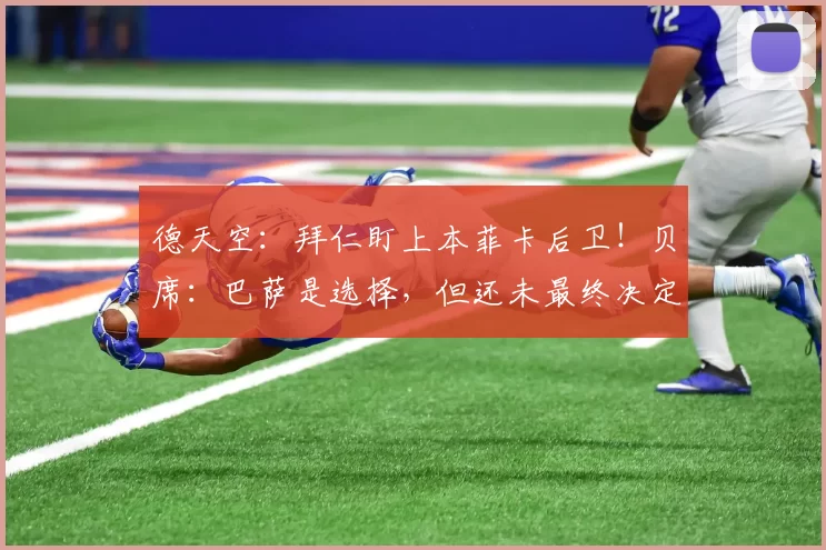 德天空:拜仁盯上本菲卡后卫!贝席:巴萨是选择,但还未最终决定