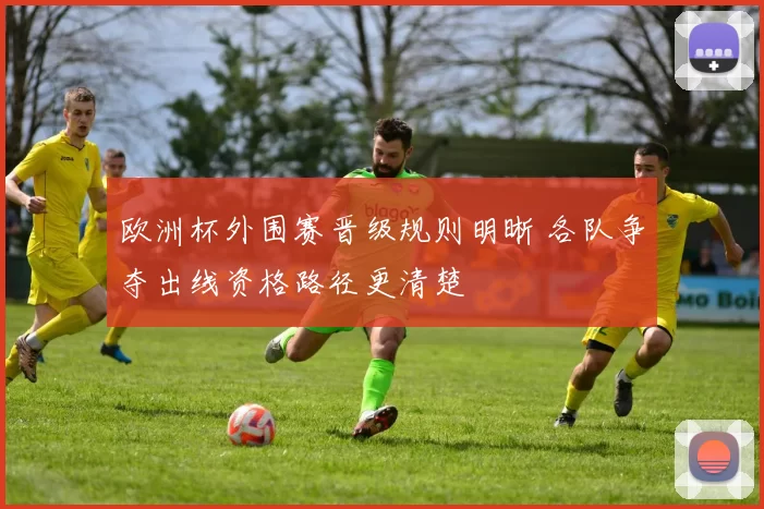 欧洲杯外围赛晋级规则明晰 各队争夺出线资格路径更清楚