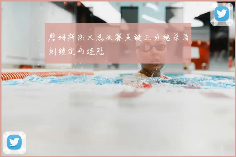 詹姆斯热火总决赛关键三分绝杀马刺锁定两连冠