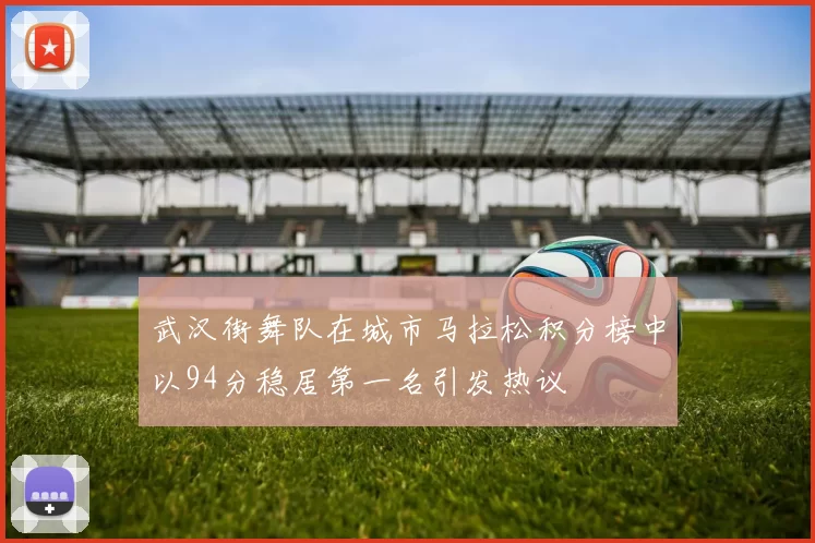 武汉街舞队在城市马拉松积分榜中以94分稳居第一名引发热议