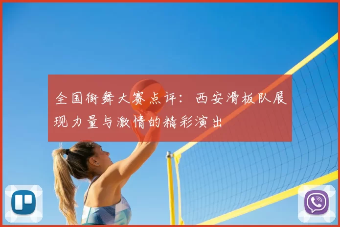 全国街舞大赛点评:西安滑板队展现力量与激情的精彩演出