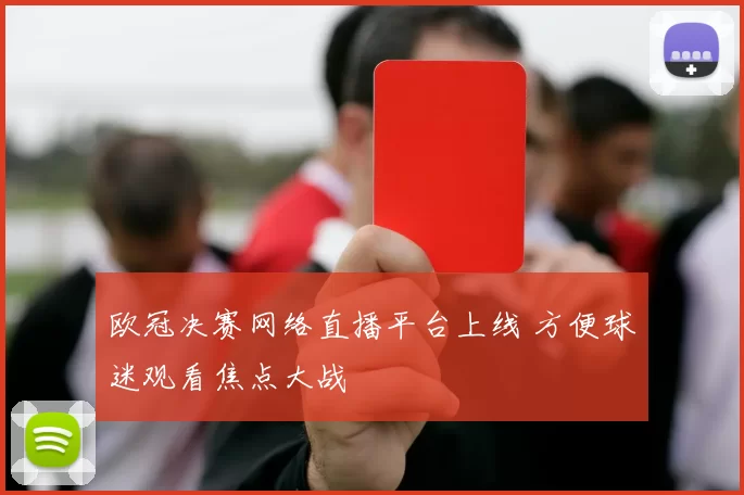 欧冠决赛网络直播平台上线 方便球迷观看焦点大战