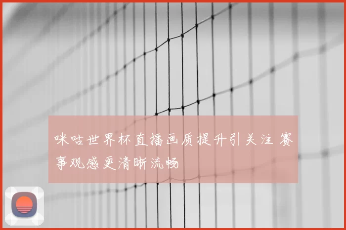 咪咕世界杯直播画质提升引关注 赛事观感更清晰流畅