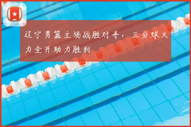 辽宁男篮主场战胜对手，三分球火力全开助力胜利
