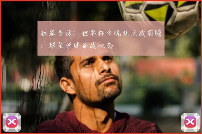 独家专访:世界杯今晚焦点战前瞻,球星亲述备战状态