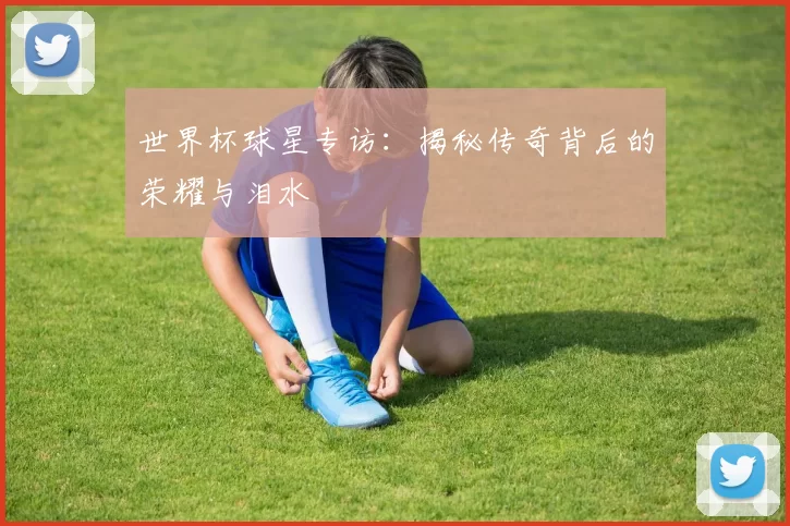 世界杯球星专访：揭秘传奇背后的荣耀与泪水