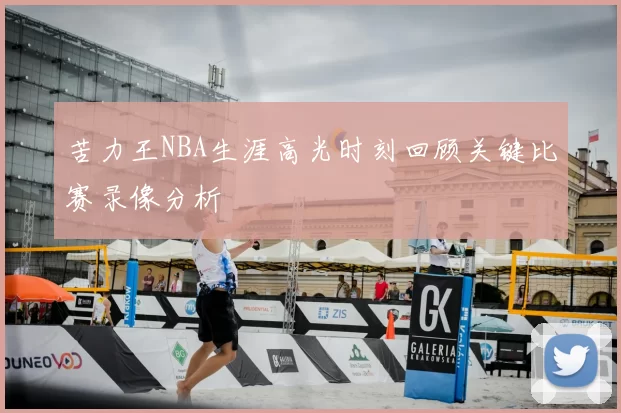 苦力王NBA生涯高光时刻回顾关键比赛录像分析