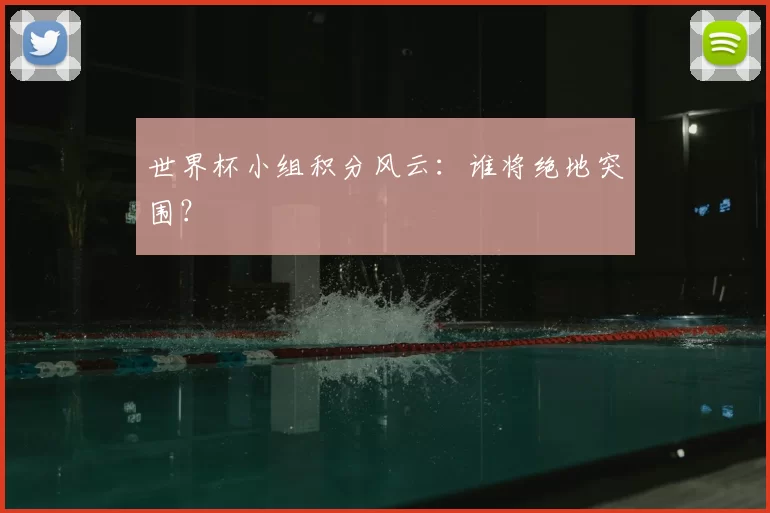 世界杯小组积分风云：谁将绝地突围？