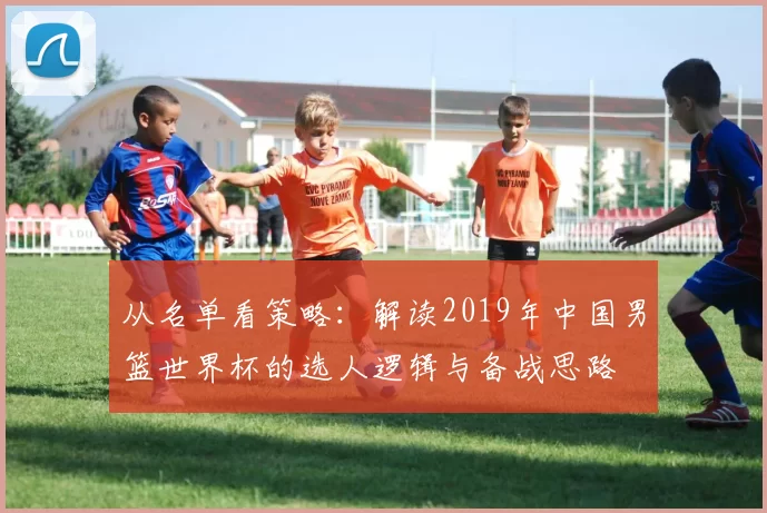 从名单看策略：解读2019年中国男篮世界杯的选人逻辑与备战思路