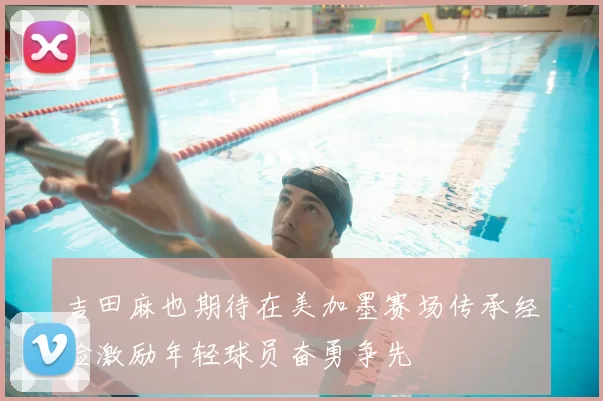 吉田麻也期待在美加墨赛场传承经验激励年轻球员奋勇争先