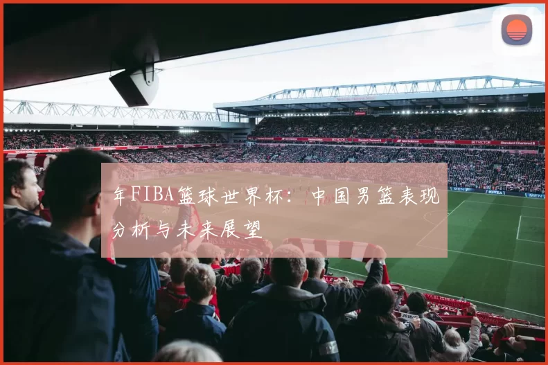 年FIBA篮球世界杯:中国男篮表现分析与未来展望