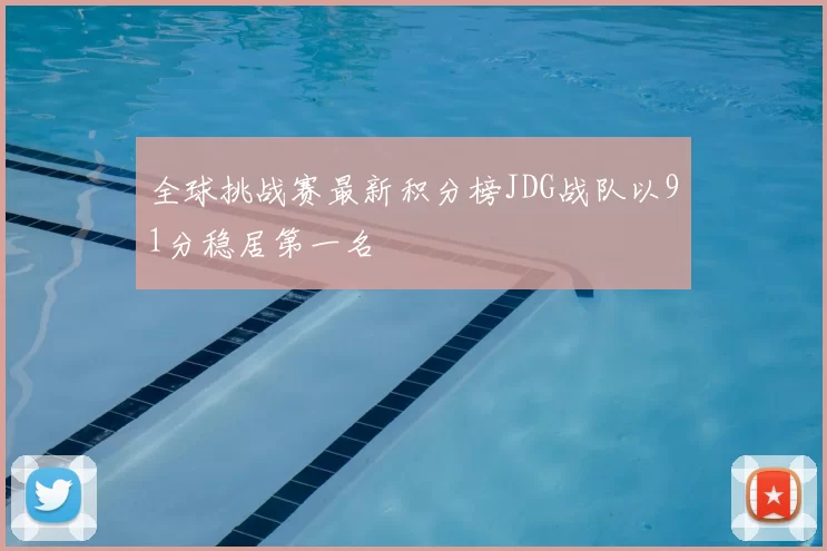 全球挑战赛最新积分榜JDG战队以91分稳居第一名