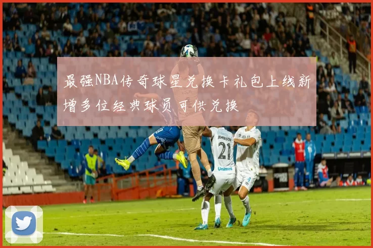 最强NBA传奇球星兑换卡礼包上线新增多位经典球员可供兑换