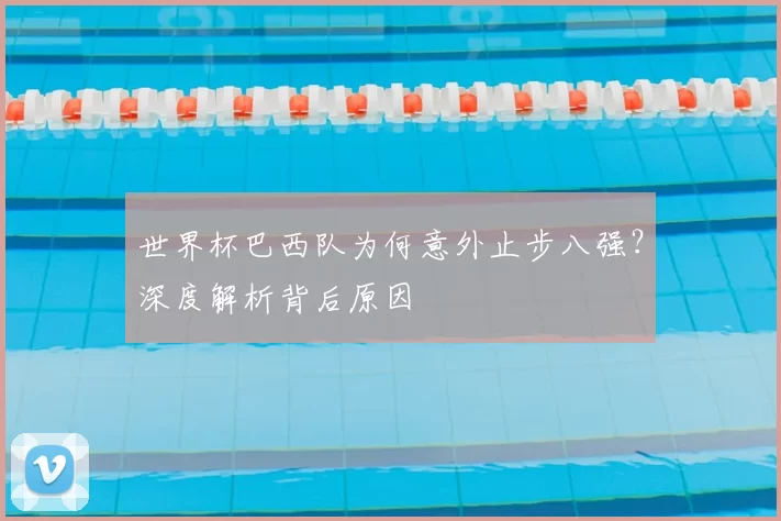 世界杯巴西队为何意外止步八强？深度解析背后原因