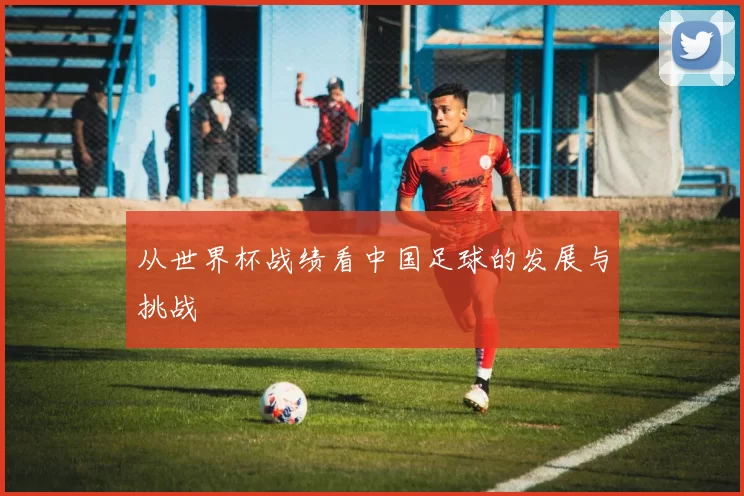 从世界杯战绩看中国足球的发展与挑战
