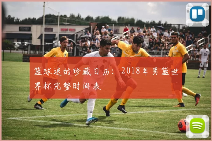篮球迷的珍藏日历:2018年男篮世界杯完整时间表