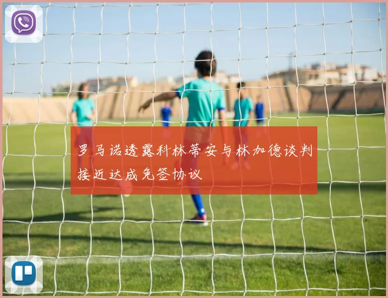 罗马诺透露科林蒂安与林加德谈判接近达成免签协议