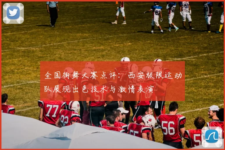 全国街舞大赛点评:西安极限运动队展现出色技术与激情表演