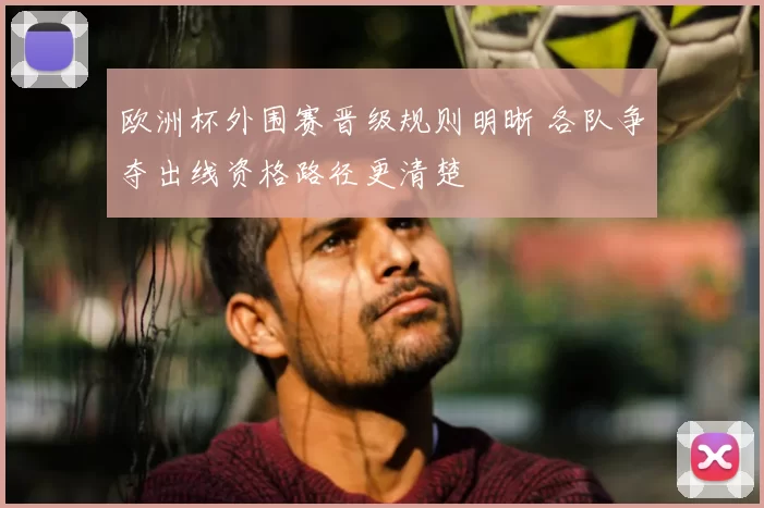 欧洲杯外围赛晋级规则明晰 各队争夺出线资格路径更清楚