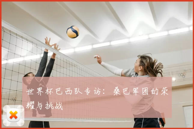 世界杯巴西队专访：桑巴军团的荣耀与挑战