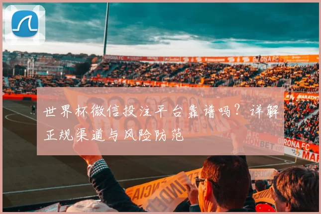 世界杯微信投注平台靠谱吗？详解正规渠道与风险防范