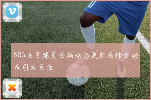 NBA九号球员伤病动态更新或转会动向引发关注