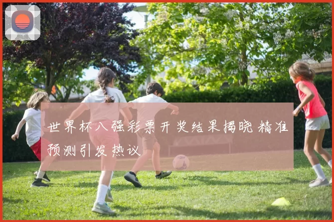 世界杯八强彩票开奖结果揭晓 精准预测引发热议
