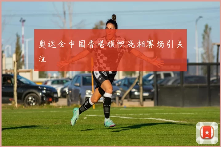 奥运会中国香港旗帜亮相赛场引关注