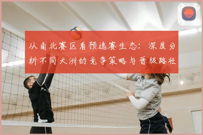 从南北赛区看预选赛生态:深度分析不同大洲的竞争策略与晋级路径
