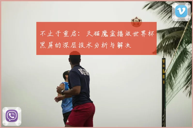 不止于重启:天猫魔盒播放世界杯黑屏的深层技术分析与解决