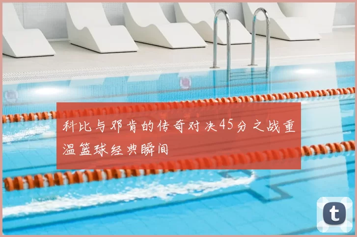 科比与邓肯的传奇对决45分之战重温篮球经典瞬间