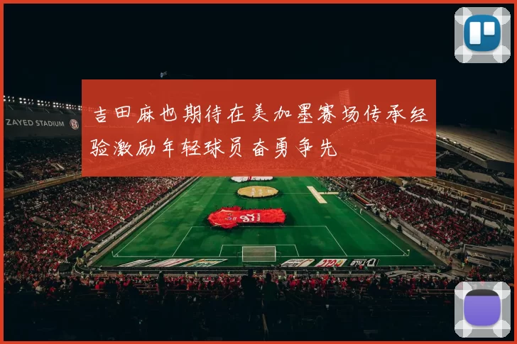 吉田麻也期待在美加墨赛场传承经验激励年轻球员奋勇争先
