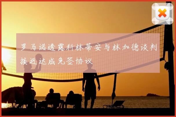 罗马诺透露科林蒂安与林加德谈判接近达成免签协议