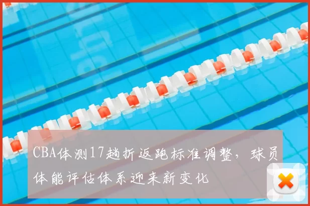 CBA体测17趟折返跑标准调整，球员体能评估体系迎来新变化