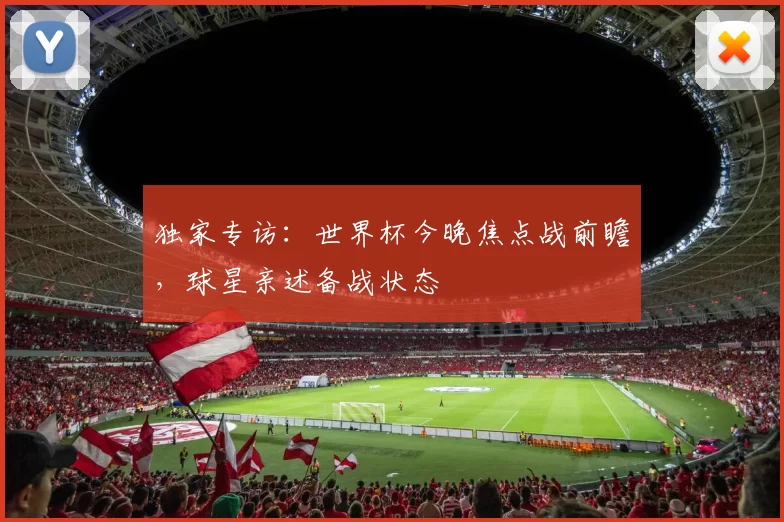 独家专访:世界杯今晚焦点战前瞻,球星亲述备战状态