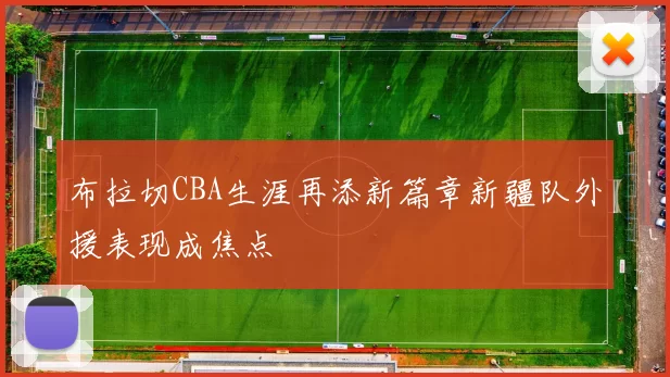布拉切CBA生涯再添新篇章新疆队外援表现成焦点