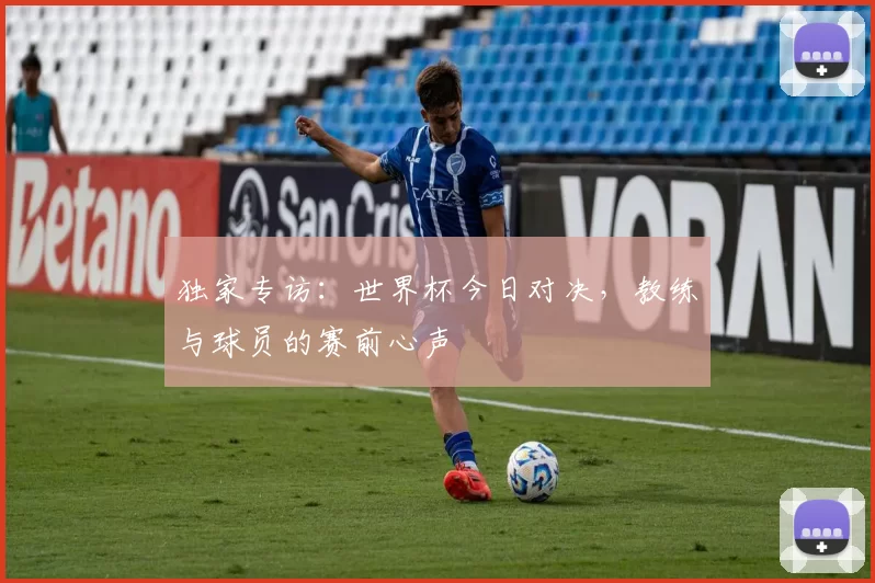独家专访:世界杯今日对决,教练与球员的赛前心声