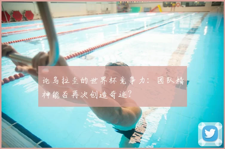 论乌拉圭的世界杯竞争力:团队精神能否再次创造奇迹?