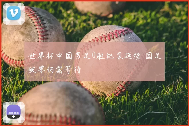 世界杯中国男足0胜纪录延续 国足破零仍需等待